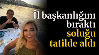 İl başkanlığını bıraktı soluğu tatilde aldı